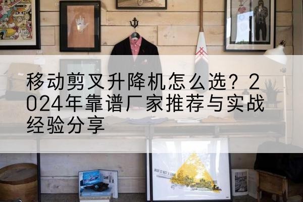 鄠邑升降平台厂家推荐-移动剪叉升降机怎么选？2024年靠谱厂家推荐与实战经验分享