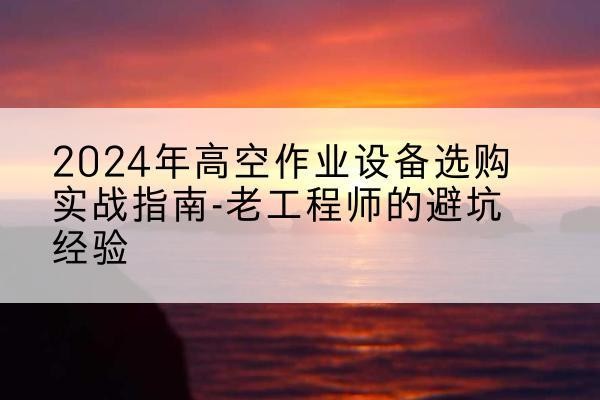鄠邑高空作业升降机厂家推荐-2024年高空作业设备选购实战指南-老工程师的避坑经验