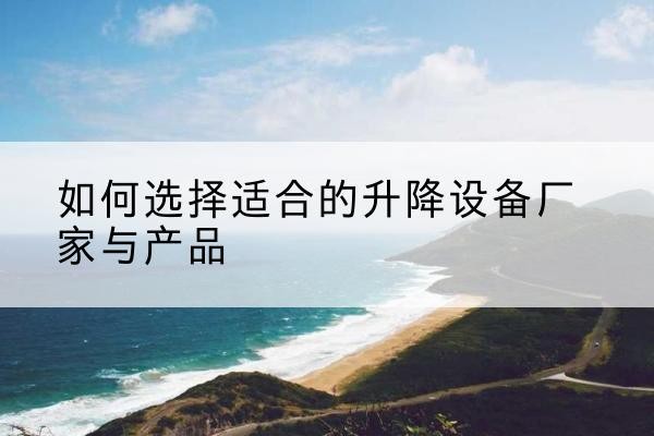 鄠邑电动升降平台厂家-如何选择适合的升降设备厂家与产品
