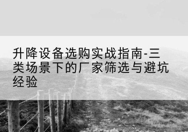 鄠邑移动式升降机厂家推荐-升降设备选购实战指南-三类场景下的厂家筛选与避坑经验