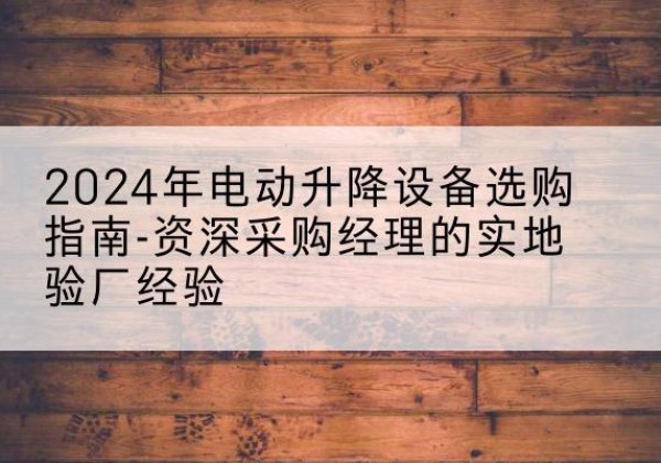 鄠邑电动剪叉升降平台厂家-2024年电动升降设备选购指南-资深采购经理的实地验厂经验