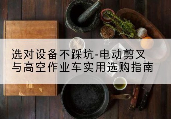 鄠邑电动剪叉升降平台怎么选-选对设备不踩坑-电动剪叉与高空作业车实用选购指南