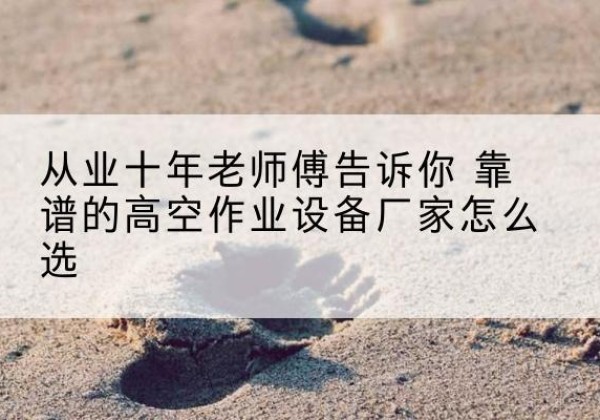 鄠邑高空作业升降机厂家推荐-从业十年老师傅告诉你 靠谱的高空作业设备厂家怎么选
