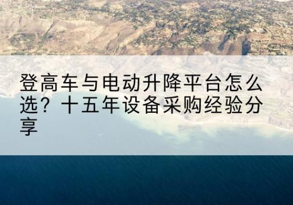 鄠邑登高车厂家厂家-登高车与电动升降平台怎么选？十五年设备采购经验分享