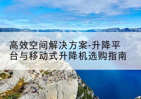 鄠邑升降平台厂家-*空间解决方案-升降平台与移动式升降机选购指南