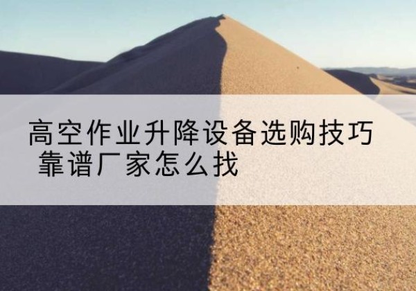 鄠邑电动升降平台厂家推荐-高空作业升降设备选购技巧 靠谱厂家怎么找