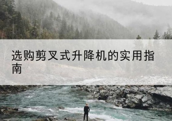 鄠邑剪叉式升降机怎么选-选购剪叉式升降机的实用指南