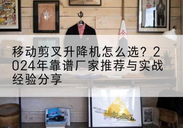 鄠邑升降平台厂家推荐-移动剪叉升降机怎么选？2024年靠谱厂家推荐与实战经验分享