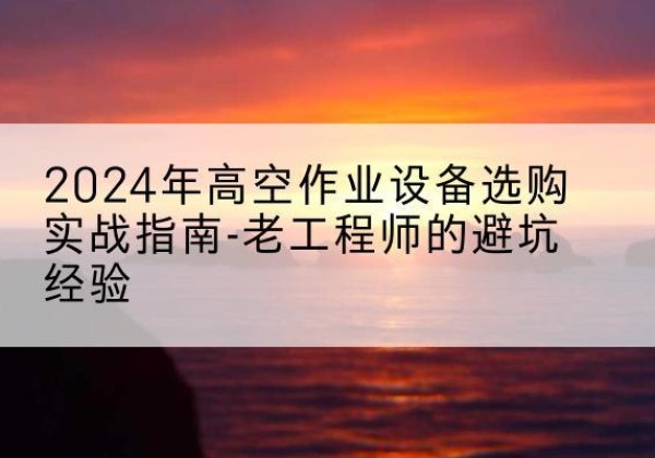鄠邑高空作业升降机厂家推荐-2024年高空作业设备选购实战指南-老工程师的避坑经验