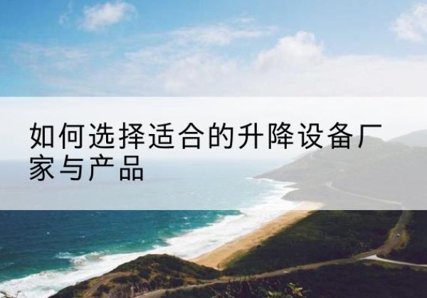 鄠邑电动升降平台厂家-如何选择适合的升降设备厂家与产品